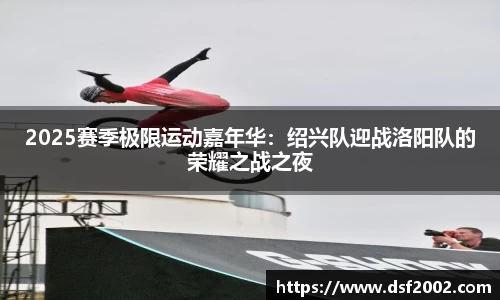 2025赛季极限运动嘉年华：绍兴队迎战洛阳队的荣耀之战之夜